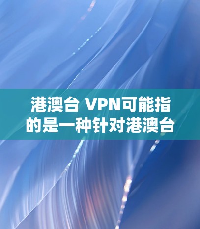 港澳台 VPN可能指的是一种针对港澳台地区（中国特别行政区和香港、澳门）的VPN服务，或者是一个网络威胁或安全术语。以下是一些可能的解释和建议