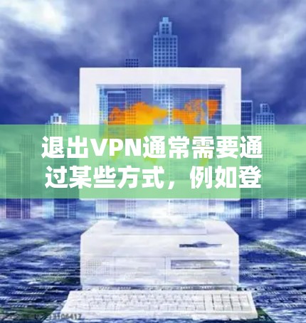 退出VPN通常需要通过某些方式，例如登录到你的VPN账户，或者在浏览器中找到退出VPN的步骤。以下是一些可能的方法，取决于你使用的VPN服务