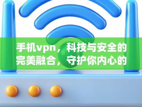 手机vpn，科技与安全的完美融合，守护你内心的隐私与安全