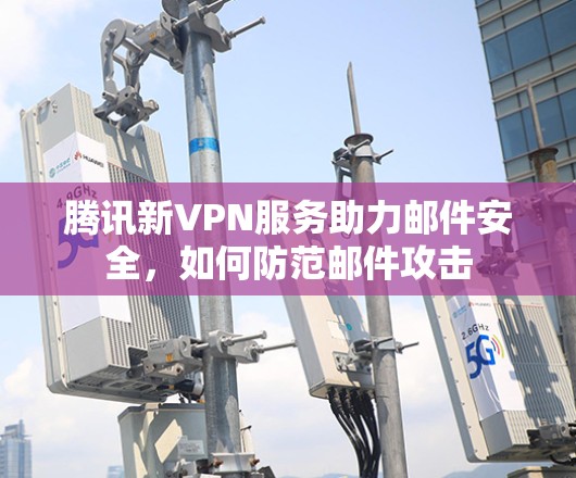 腾讯新VPN服务助力邮件安全，如何防范邮件攻击