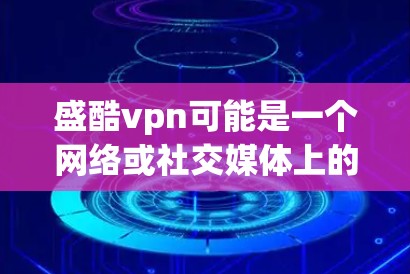 盛酷vpn可能是一个网络或社交媒体上的词汇，或者是某个项目、网络平台或术语的缩写。由于酷vpn没有明确的上下文，我无法准确确定其具体含义。以下是一些可能的解释和分析