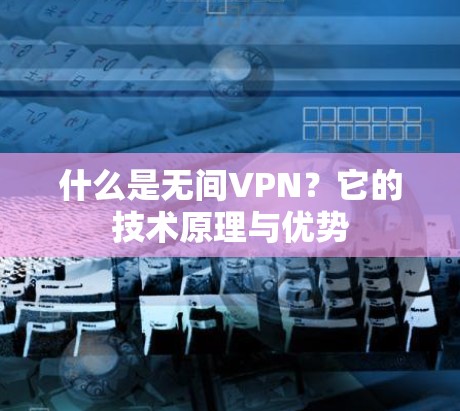 什么是无间VPN？它的技术原理与优势