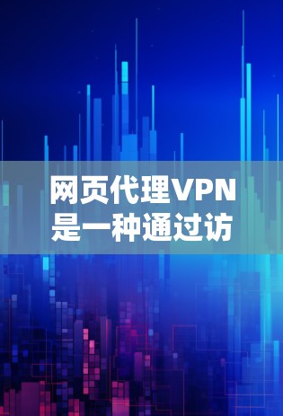 网页代理VPN是一种通过访问专门网站来代理VPN服务的技术，允许用户无需购买软件即可享受加密和防火墙保护的网络访问。以下是关于该技术的详细信息