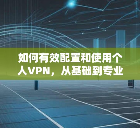 如何有效配置和使用个人VPN，从基础到专业指南