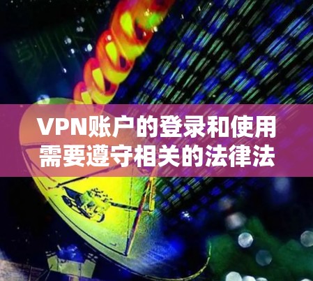 VPN账户的登录和使用需要遵守相关的法律法规和网络安全原则。以下是一些建议，帮助您更好地使用VPN服务