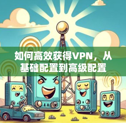 如何高效获得VPN,从基础配置到高级配置 如何高效获得VPN,从基础配置到高级配置