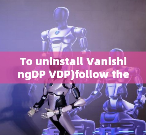 To uninstall VanishingDP VDP)follow these organized steps: To uninstall VanishingDP VDP)follow these organized steps: