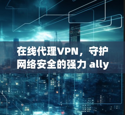 在线代理VPN,守护网络安全的强力 ally 在线代理VPN,守护网络安全的强力 ally