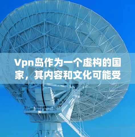 Vpn岛作为一个虚构的国家,其内容和文化可能受到多种因素的影响,包括神话传说、历史事件以及虚构的设定。以下是一些可能的相关信息 Vpn岛作为一个虚构的国家,其内容和文化可能受到多种因素的影响,包括神话传说、历史事件以及虚构的设定。以下是一些可能的相关信息