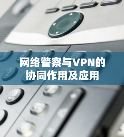 网络警察与VPN的协同作用及应用 网络警察与VPN的协同作用及应用