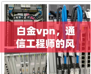 白金vpn，通信工程师的风采与技术解析