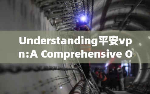 Understanding平安vpn:A Comprehensive Overview