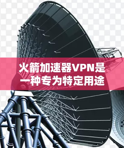 火箭加速器VPN是一种专为特定用途设计的VPN加速器，旨在提供更高的加密速率、更高的安全性和更高效的网络连接。以下是对该技术的详细介绍