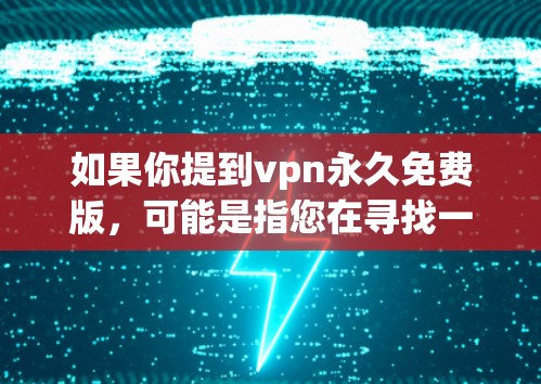 如果你提到vpn永久免费版，可能是指您在寻找一种免费的VPN服务，或者对某些VPN的付费模式感到不安。如果您确实想尝试一种免费的VPN解决方案，那么以下是一些可以尝试的免费VPN软件或服务