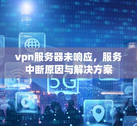 vpn服务器未响应,服务中断原因与解决方案 vpn服务器未响应,服务中断原因与解决方案