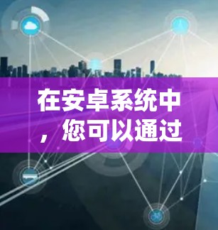 在安卓系统中，您可以通过以下步骤安装和使用VPN服务