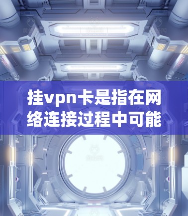 挂vpn卡是指在网络连接过程中可能遇到的卡顿现象，通常与网络接口的性能、硬件配置或软件兼容性有关。以下是解决挂vpn卡的综合步骤