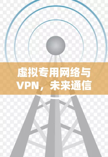 虚拟专用网络与VPN，未来通信工程的双轮驱动
