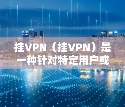 挂VPN（挂VPN）是一种针对特定用户或设备设计的VPN变体，旨在提供更个性化的服务和额外功能。以下是关于挂VPN的详细解释
