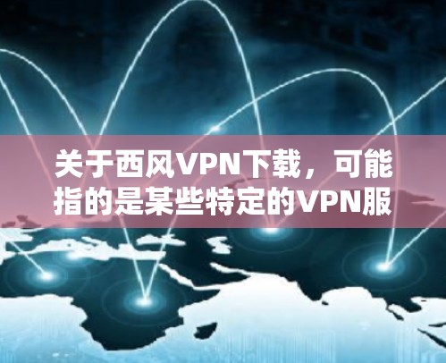 关于西风VPN下载，可能指的是某些特定的VPN服务或网络威胁相关的术语。不过，最好先确认一下您具体指的是哪个网站或服务。以下是一些建议和步骤，帮助您找到适合的VPN下载