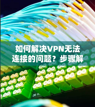 如何解决VPN无法连接的问题？步骤解析与解决方案汇总