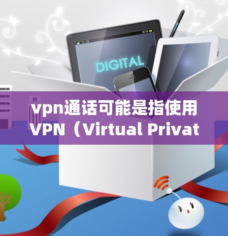 vpn通话可能是指使用VPN（Virtual Private Network）进行的在线沟通。VPN是一种技术，用于在互联网上保护数据，防止未经授权的访问