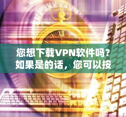 您想下载VPN软件吗？如果是的话，您可以按照以下步骤进行