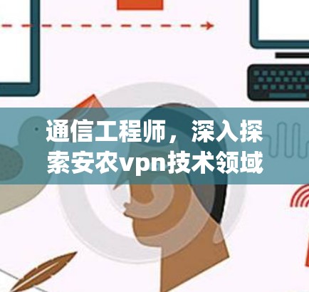 通信工程师,深入探索安农vpn技术领域 通信工程师,深入探索安农vpn技术领域