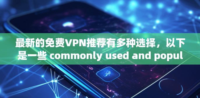最新的免费VPN推荐有多种选择,以下是一些 commonly used and popular options that offer free or low-cost services: 最新的免费VPN推荐有多种选择,以下是一些 commonly used and popular options that offer free or low-cost services: