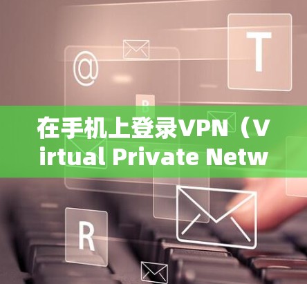 在手机上登录VPN（Virtual Private Network）是一项非常安全和复杂的操作，需要确保不会泄露任何个人信息。以下是一些关于如何在手机上登录VPN的步骤和建议