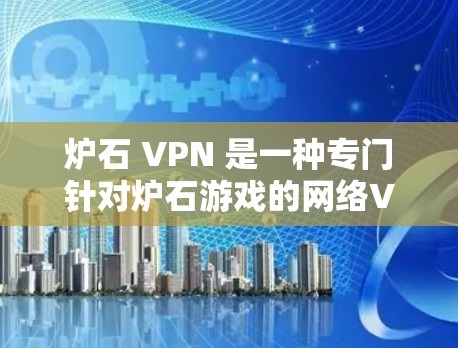 炉石 VPN 是一种专门针对炉石游戏的网络VPN工具,用于提升游戏性能和体验。以下是关于炉石 VPN 的详细解答 炉石 VPN 是一种专门针对炉石游戏的网络VPN工具,用于提升游戏性能和体验。以下是关于炉石 VPN 的详细解答