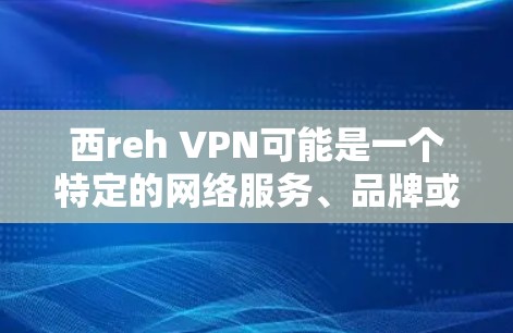西reh VPN可能是一个特定的网络服务、品牌或组织的缩写,具体含义需要进一步确认。以下是可能的解释和建议 西reh VPN可能是一个特定的网络服务、品牌或组织的缩写,具体含义需要进一步确认。以下是可能的解释和建议