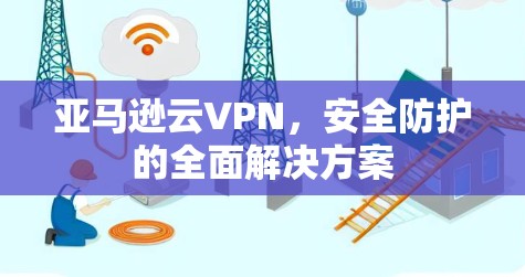亚马逊云VPN，安全防护的全面解决方案