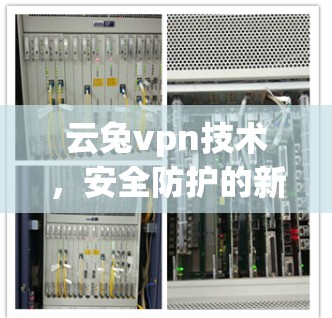 云兔vpn技术，安全防护的新解决方案