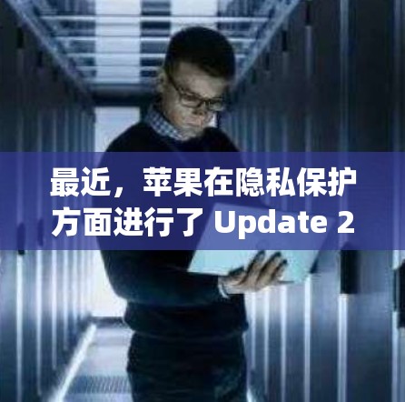 最近,苹果在隐私保护方面进行了 Update 2,其中包括 最近,苹果在隐私保护方面进行了 Update 2,其中包括