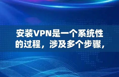 安装VPN是一个系统性的过程,涉及多个步骤,以下是一个清晰、分步的指南,帮助您顺利安装并使用VPN 安装VPN是一个系统性的过程,涉及多个步骤,以下是一个清晰、分步的指南,帮助您顺利安装并使用VPN