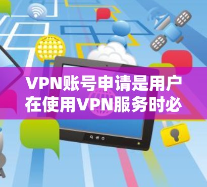 VPN账号申请是用户在使用VPN服务时必须进行的一个步骤，以确保你在使用过程中能够安全地连接到互联网。以下是关于VPN账号申请的一些基本信息和步骤