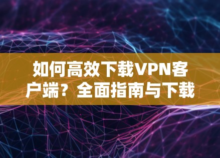 如何高效下载VPN客户端？全面指南与下载链接