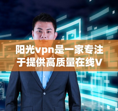 阳光vpn是一家专注于提供高质量在线VPN服务的公司，主要为用户提供安全、便捷的互联网连接。他们的服务涵盖多种VPN协议，如VPN、VPN协议、VPN服务等，旨在为用户提供高效、安全的网络连接体验