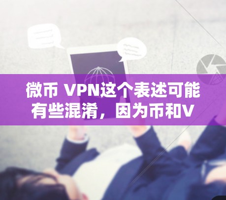 微币 VPN这个表述可能有些混淆，因为币和VPN是两个不同的概念。币是一种加密货币，而VPN是用于网络安全的技术。如果要结合这两个词，可能需要更多的上下文来明确其含义