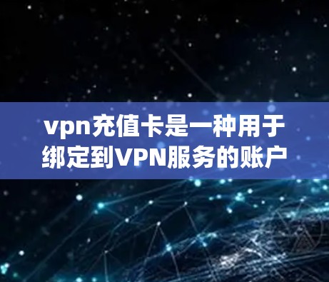vpn充值卡是一种用于绑定到VPN服务的账户，用于支付和使用VPN流量。它通常由运营商或VPN服务提供商提供，用户可以通过充值或订阅服务来获得会员资格，享受更安全和更高效的VPN体验