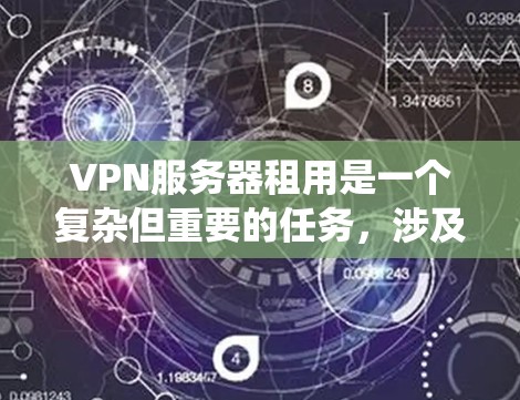 VPN服务器租用是一个复杂但重要的任务，涉及多个方面，以下是一个系统化的指南，帮助您全面理解和操作