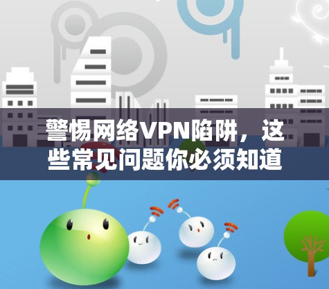 警惕网络VPN陷阱，这些常见问题你必须知道