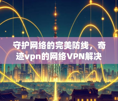 守护网络的完美防线，奇迹vpn的网络VPN解决方案