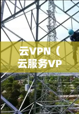 云VPN（云服务VPN）是一种通过互联网提供VPN服务的解决方案，通常通过第三方网站或软件实现。以下是一些关于云VPN的详细信息，帮助你更好地理解并找到适合自己的服务