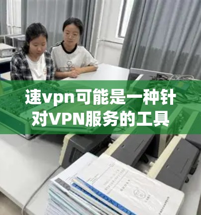 速vpn可能是一种针对VPN服务的工具或服务,但需要根据具体情况来判断。以下是一些可能的解释和建议 速vpn可能是一种针对VPN服务的工具或服务,但需要根据具体情况来判断。以下是一些可能的解释和建议