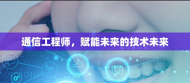 通信工程师,赋能未来的技术未来 通信工程师,赋能未来的技术未来