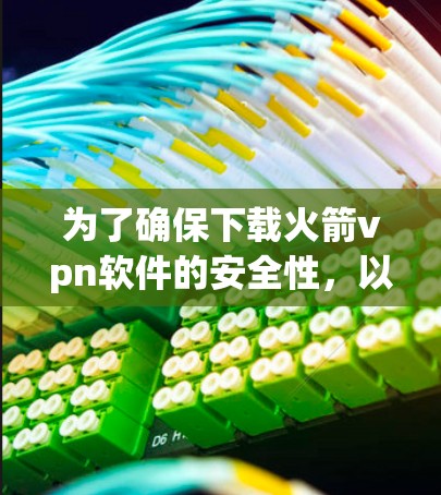为了确保下载火箭vpn软件的安全性，以下是一步步的建议