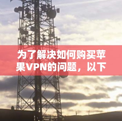 为了解决如何购买苹果VPN的问题，以下是一个有条理的解决方案，帮助您做出明智的选择
