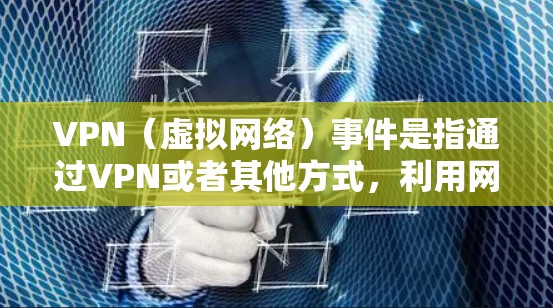 VPN（虚拟网络）事件是指通过VPN或者其他方式，利用网络资源进行的非法活动或攻击。这些事件通常发生在互联网被封锁、或因安全原因无法正常运作的情况下